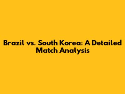 Brazil vs. South Korea: A Detailed Match Analysis