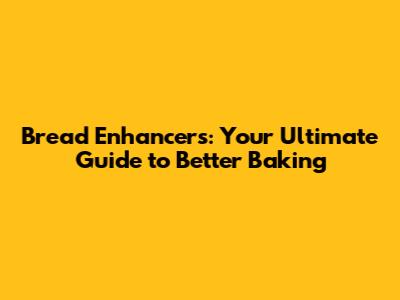 Bread Enhancers: Your Ultimate Guide to Better Baking