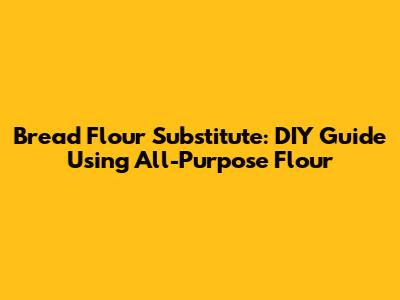 Bread Flour Substitute: DIY Guide Using All-Purpose Flour