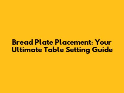 Bread Plate Placement: Your Ultimate Table Setting Guide