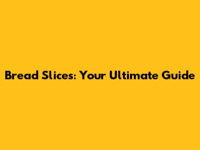 Bread Slices: Your Ultimate Guide