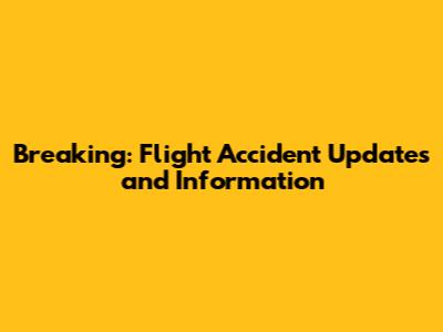 Breaking: Flight Accident Updates and Information