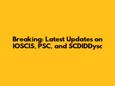 Breaking: Latest Updates on IOSCIS, PSC, and SCDIDDysc