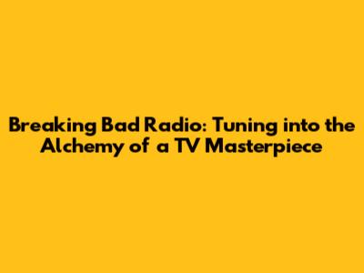 Breaking Bad Radio: Tuning into the Alchemy of a TV Masterpiece