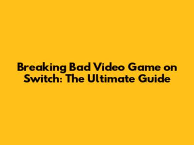 Breaking Bad Video Game on Switch: The Ultimate Guide