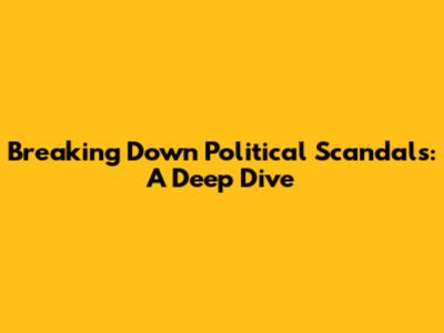 Breaking Down Political Scandals: A Deep Dive