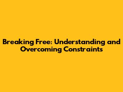 Breaking Free: Understanding and Overcoming Constraints