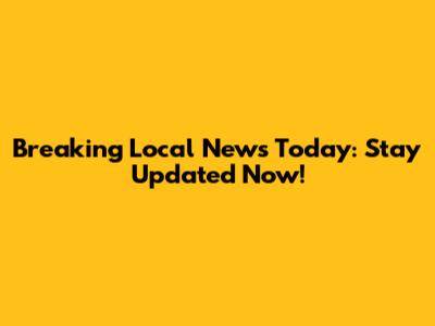 Breaking Local News Today: Stay Updated Now!