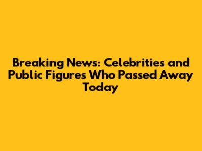 Breaking News: Celebrities and Public Figures Who Passed Away Today