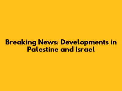 Breaking News: Developments in Palestine and Israel