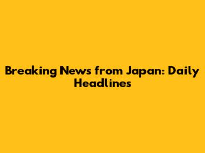 Breaking News from Japan: Daily Headlines