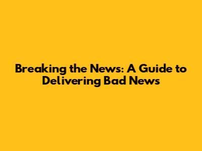 Breaking the News: A Guide to Delivering Bad News