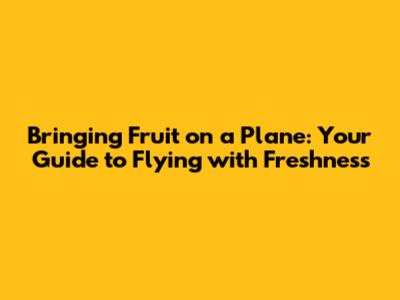 Bringing Fruit on a Plane: Your Guide to Flying with Freshness