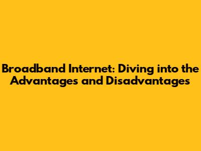 Broadband Internet: Diving into the Advantages and Disadvantages