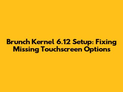 Brunch Kernel 6.12 Setup: Fixing Missing Touchscreen Options