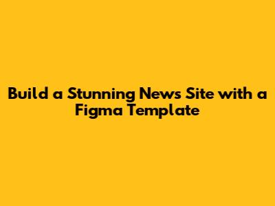 Build a Stunning News Site with a Figma Template