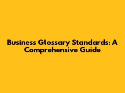 Business Glossary Standards: A Comprehensive Guide