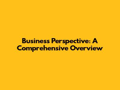 Business Perspective: A Comprehensive Overview