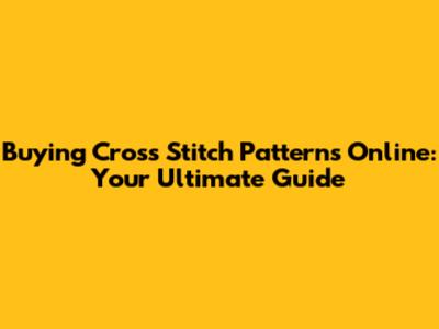 Buying Cross Stitch Patterns Online: Your Ultimate Guide