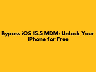 Bypass iOS 15.5 MDM: Unlock Your iPhone for Free