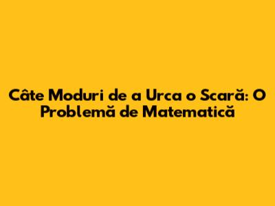 Câte Moduri de a Urca o Scară: O Problemă de Matematică