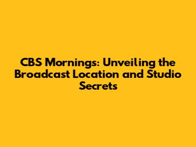 CBS Mornings: Unveiling the Broadcast Location and Studio Secrets