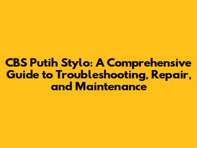 CBS Putih Stylo: A Comprehensive Guide to Troubleshooting, Repair, and Maintenance