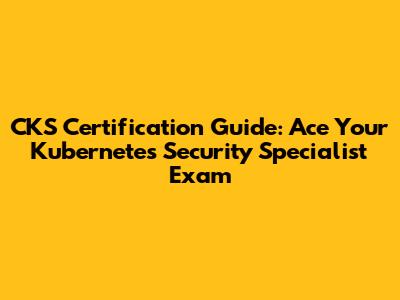 CKS Certification Guide: Ace Your Kubernetes Security Specialist Exam
