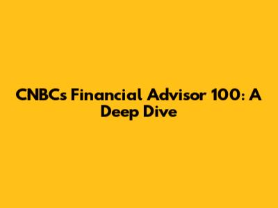 CNBC's Financial Advisor 100: A Deep Dive