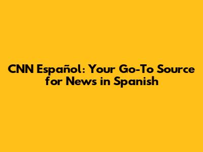 CNN Español: Your Go-To Source for News in Spanish