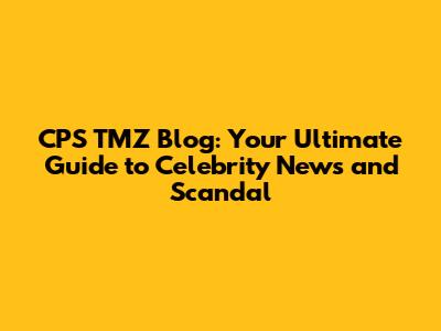 CPS TMZ Blog: Your Ultimate Guide to Celebrity News and Scandal