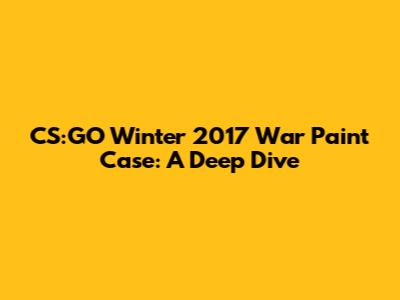 CS:GO Winter 2017 War Paint Case: A Deep Dive