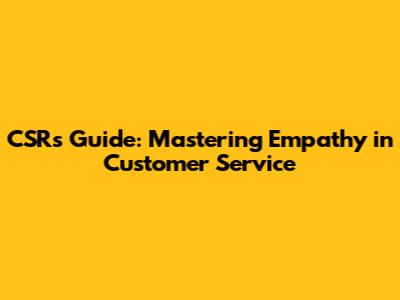 CSR's Guide: Mastering Empathy in Customer Service