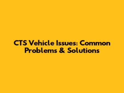CTS Vehicle Issues: Common Problems & Solutions