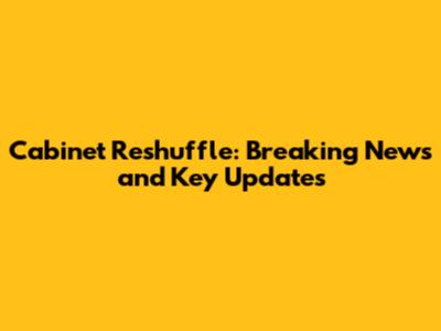 Cabinet Reshuffle: Breaking News and Key Updates