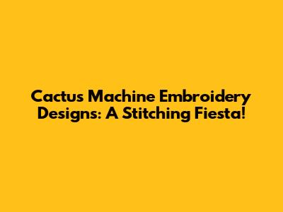 Cactus Machine Embroidery Designs: A Stitching Fiesta!