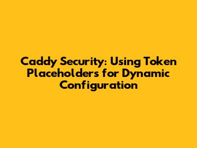 Caddy Security: Using Token Placeholders for Dynamic Configuration