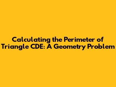 Calculating the Perimeter of Triangle CDE: A Geometry Problem