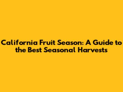 California Fruit Season: A Guide to the Best Seasonal Harvests