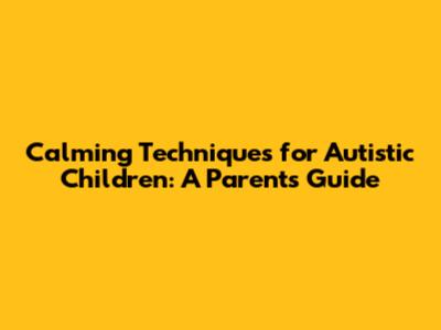 Calming Techniques for Autistic Children: A Parent's Guide