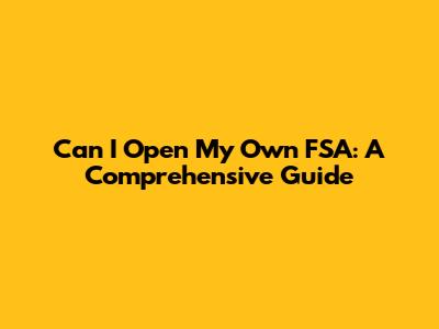 Can I Open My Own FSA: A Comprehensive Guide