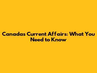 Canada's Current Affairs: What You Need to Know