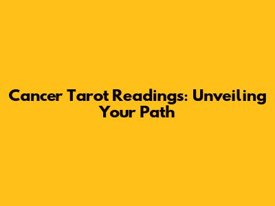 Cancer Tarot Readings: Unveiling Your Path