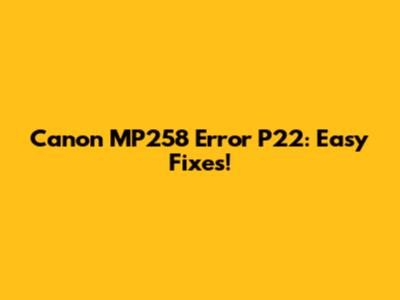 Canon MP258 Error P22: Easy Fixes!