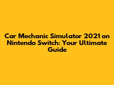 Car Mechanic Simulator 2021 on Nintendo Switch: Your Ultimate Guide