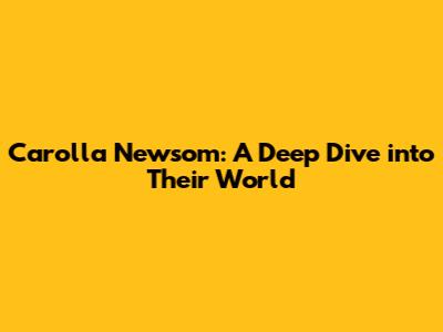 Carolla Newsom: A Deep Dive into Their World