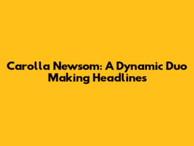 Carolla Newsom: A Dynamic Duo Making Headlines