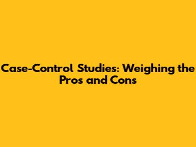 Case-Control Studies: Weighing the Pros and Cons