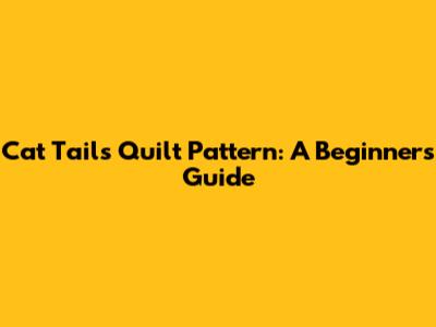 Cat Tails Quilt Pattern: A Beginner's Guide