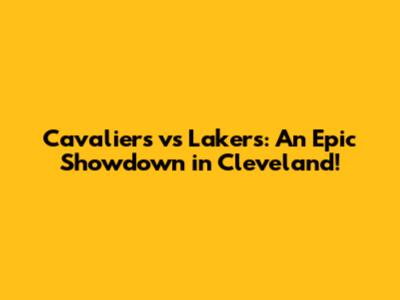 Cavaliers vs Lakers: An Epic Showdown in Cleveland!